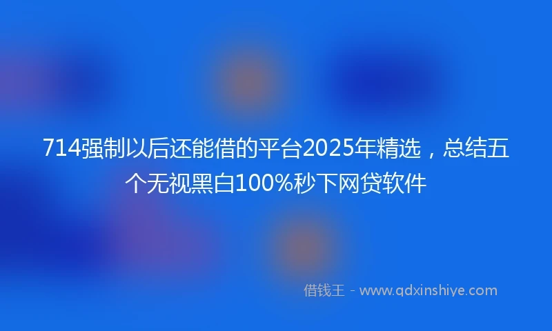 714强制以后还能借的平台2025年精选，总结五个无视黑白100%秒下网贷软件