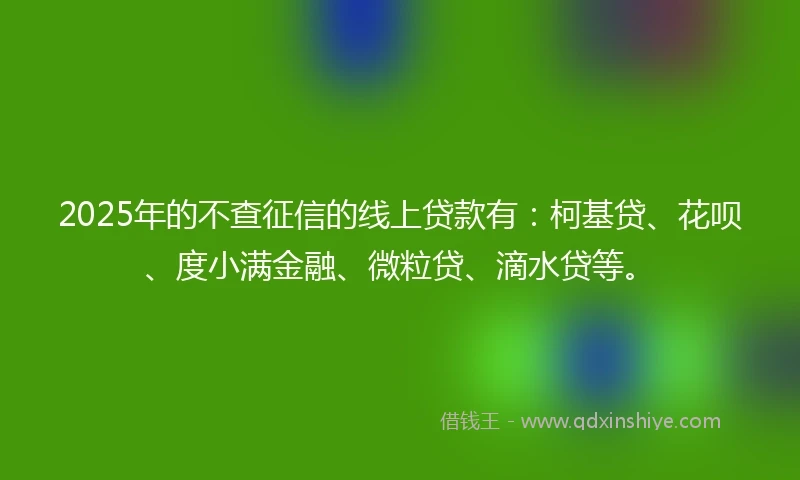 2025年的不查征信的线上贷款有：柯基贷、花呗、度小满金融、微粒贷、滴水贷等。
