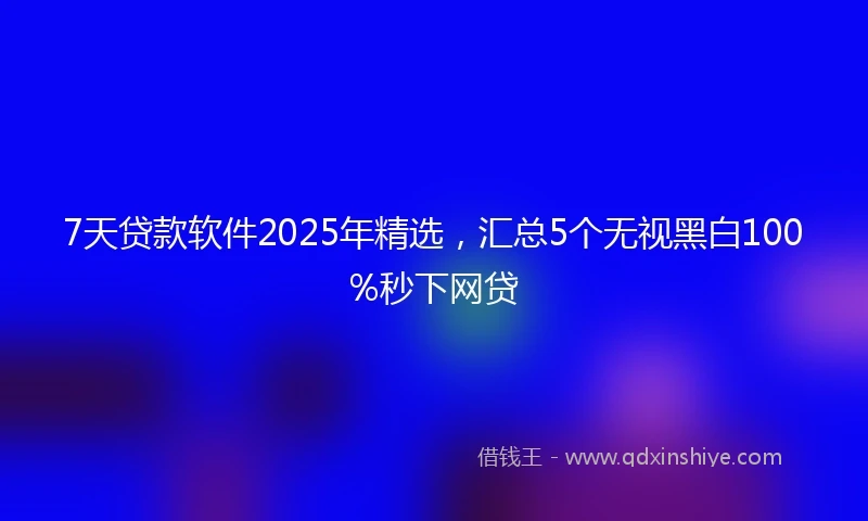 7天贷款软件2025年精选，汇总5个无视黑白100%秒下网贷