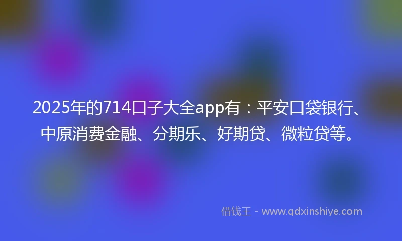 2025年的714口子大全app有：平安口袋银行、中原消费金融、分期乐、好期贷、微粒贷等。