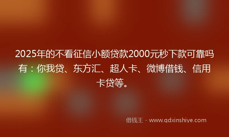 2025年的不看征信小额贷款2000元秒下款可靠吗有：你我贷、东方汇、超人卡、微博借钱、信用卡贷等。