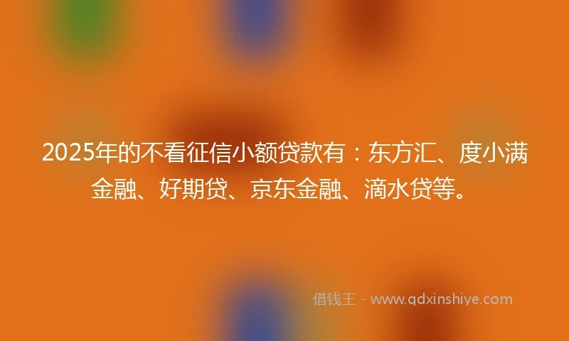 2025年的不看征信小额贷款有:东方汇、度小满金融、好期贷、京东金融、滴水贷等。