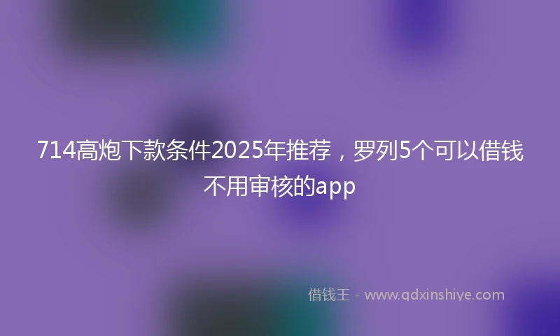 714高炮下款条件2025年推荐，罗列5个可以借钱不用审核的app