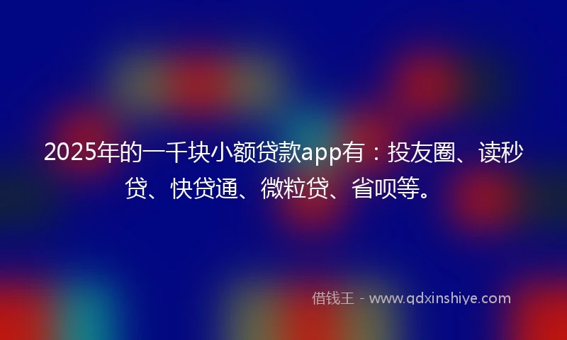 2025年的一千块小额贷款app有：投友圈、读秒贷、快贷通、微粒贷、省呗等。