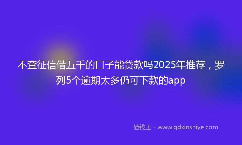 不查征信借五千的口子能贷款吗2025年推荐，罗列5个逾期太多仍可下款的app