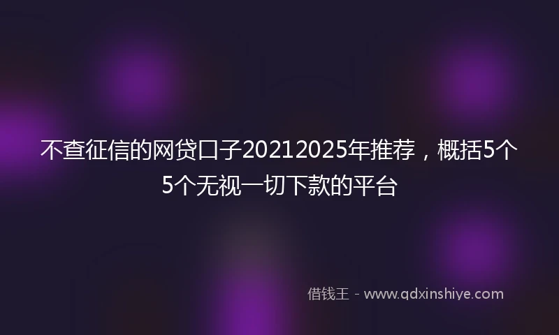 不查征信的网贷口子20212025年推荐，概括5个5个无视一切下款的平台