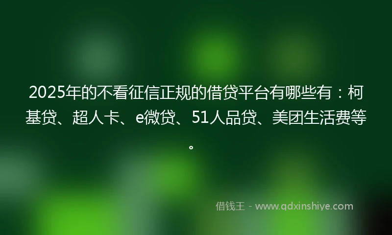 2025年的不看征信正规的借贷平台有哪些有:柯基贷、超人卡、e微贷、51人品贷、美团生活费等。