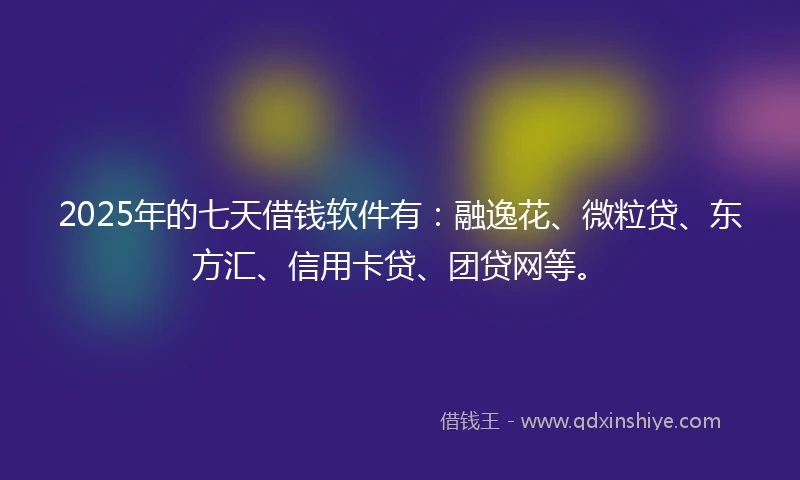 2025年的七天借钱软件有：融逸花、微粒贷、东方汇、信用卡贷、团贷网等。