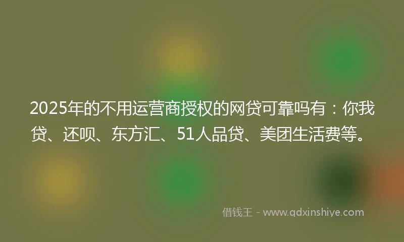 2025年的不用运营商授权的网贷可靠吗有：你我贷、还呗、东方汇、51人品贷、美团生活费等。