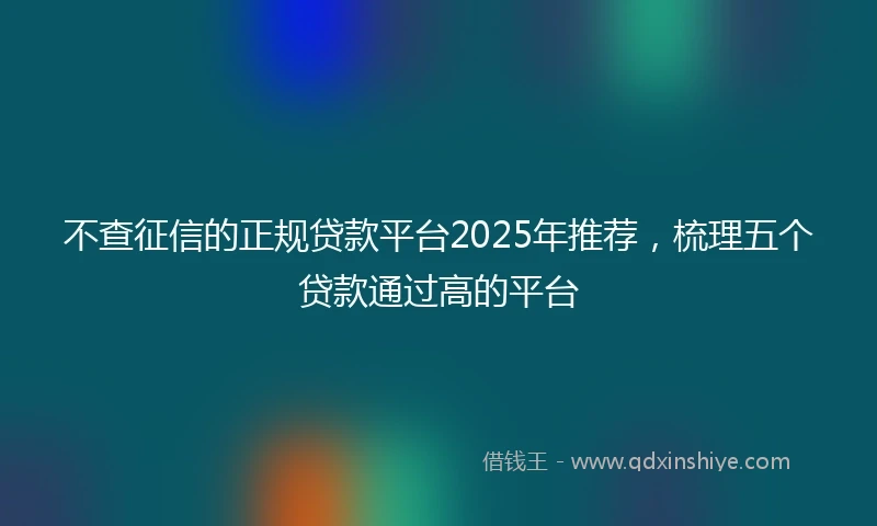 不查征信的正规贷款平台2025年推荐，梳理五个贷款通过高的平台
