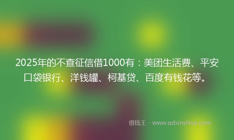 2025年的不查征信借1000有:美团生活费、平安口袋银行、洋钱罐、柯基贷、百度有钱花等。