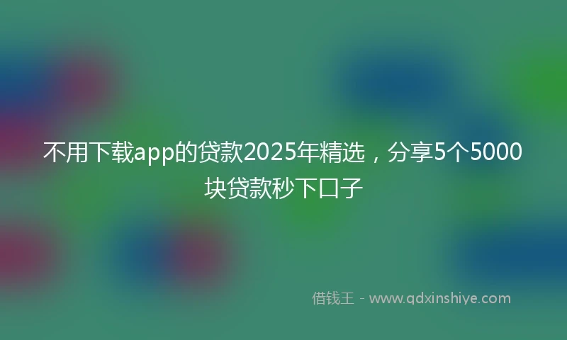 不用下载app的贷款2025年精选，分享5个5000块贷款秒下口子
