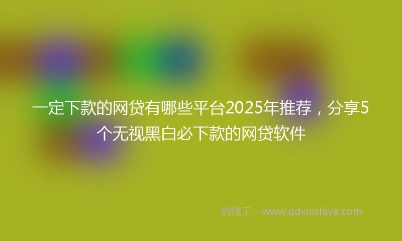 一定下款的网贷有哪些平台2025年推荐，分享5个无视黑白必下款的网贷软件