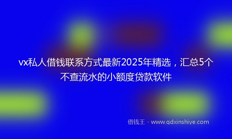 vx私人借钱联系方式最新2025年精选，汇总5个不查流水的小额度贷款软件