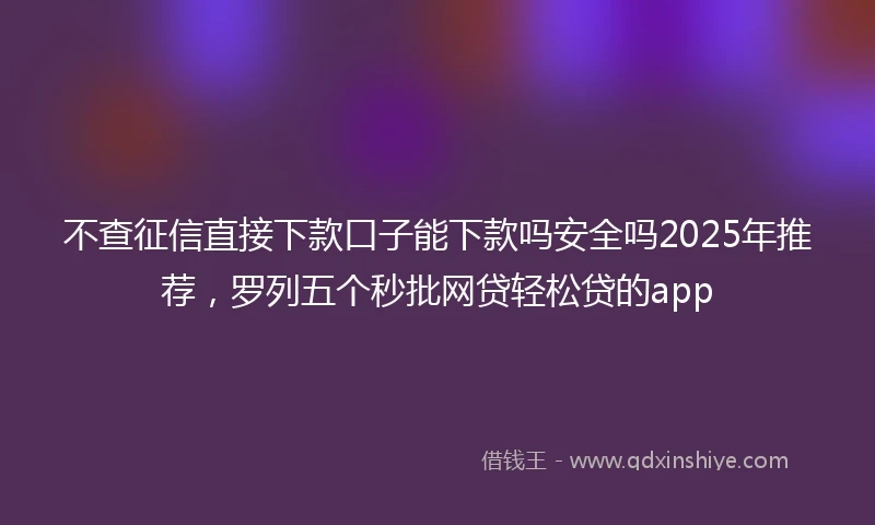 不查征信直接下款口子能下款吗安全吗2025年推荐，罗列五个秒批网贷轻松贷的app