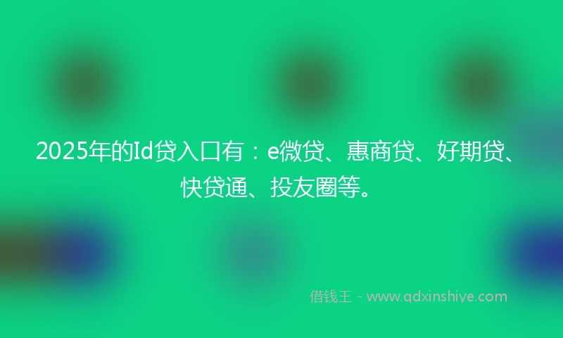 2025年的Id贷入口有：e微贷、惠商贷、好期贷、快贷通、投友圈等。
