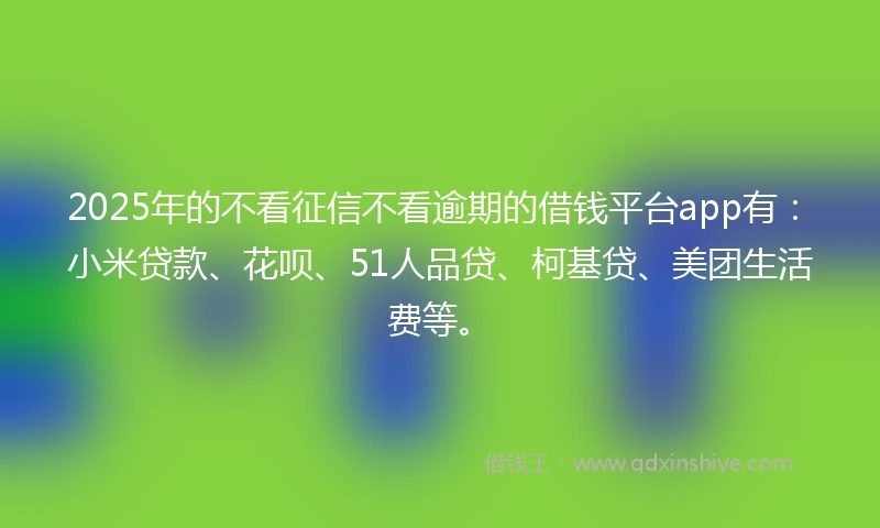 2025年的不看征信不看逾期的借钱平台app有：小米贷款、花呗、51人品贷、柯基贷、美团生活费等。