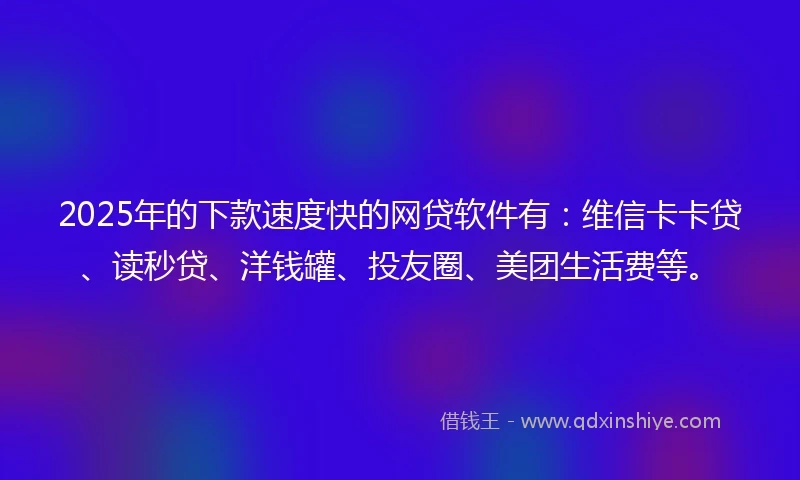 2025年的下款速度快的网贷软件有：维信卡卡贷、读秒贷、洋钱罐、投友圈、美团生活费等。