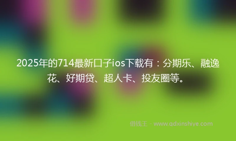 2025年的714最新口子ios下载有:分期乐、融逸花、好期贷、超人卡、投友圈等。