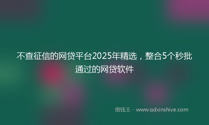 不查征信的网贷平台2025年精选，整合5个秒批通过的网贷软件