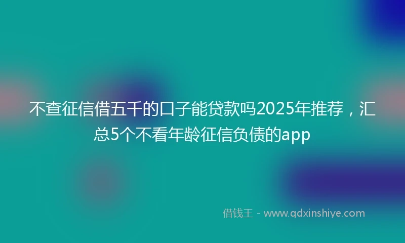 不查征信借五千的口子能贷款吗2025年推荐，汇总5个不看年龄征信负债的app
