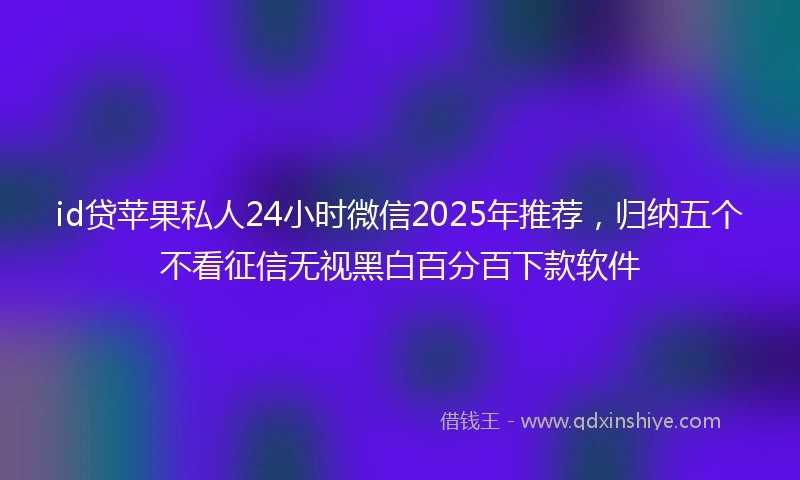 id贷苹果私人24小时微信2025年推荐，归纳五个不看征信无视黑白百分百下款软件