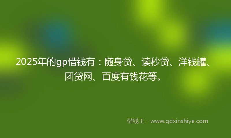 2025年的gp借钱有：随身贷、读秒贷、洋钱罐、团贷网、百度有钱花等。