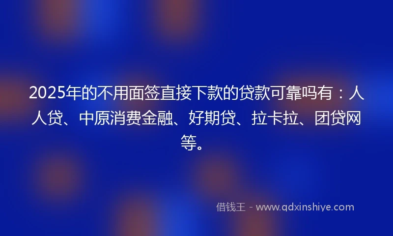2025年的不用面签直接下款的贷款可靠吗有：人人贷、中原消费金融、好期贷、拉卡拉、团贷网等。