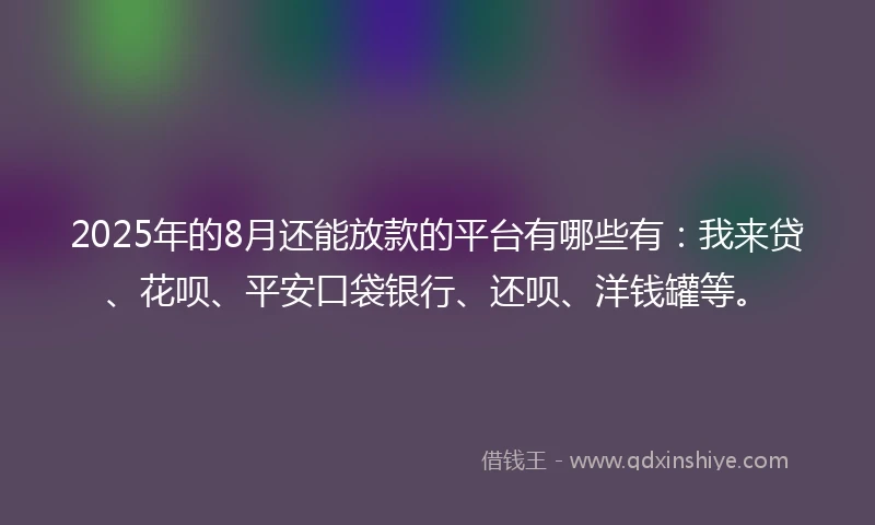 2025年的8月还能放款的平台有哪些有：我来贷、花呗、平安口袋银行、还呗、洋钱罐等。
