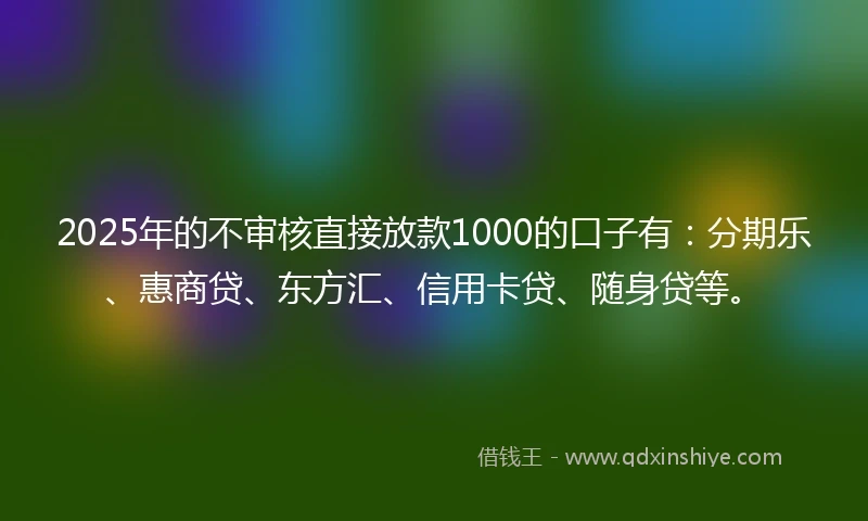 2025年的不审核直接放款1000的口子有：分期乐、惠商贷、东方汇、信用卡贷、随身贷等。