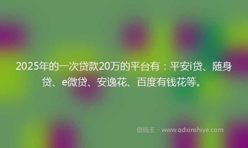 2025年的一次贷款20万的平台有：平安i贷、随身贷、e微贷、安逸花、百度有钱花等。