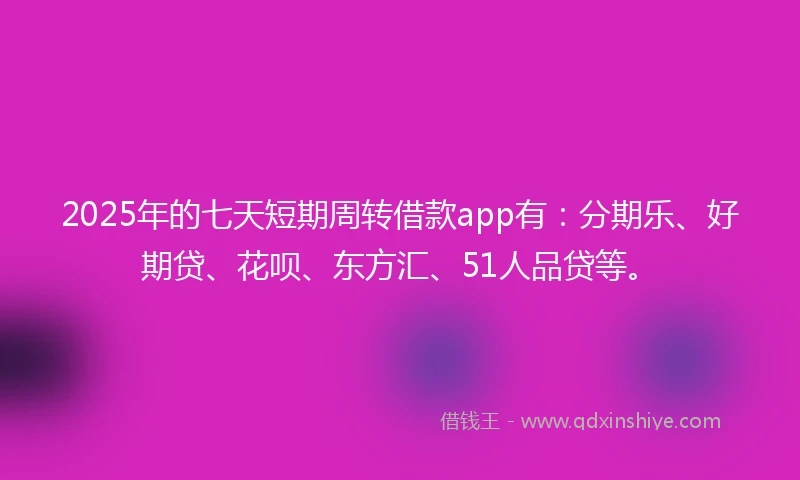2025年的七天短期周转借款app有：分期乐、好期贷、花呗、东方汇、51人品贷等。
