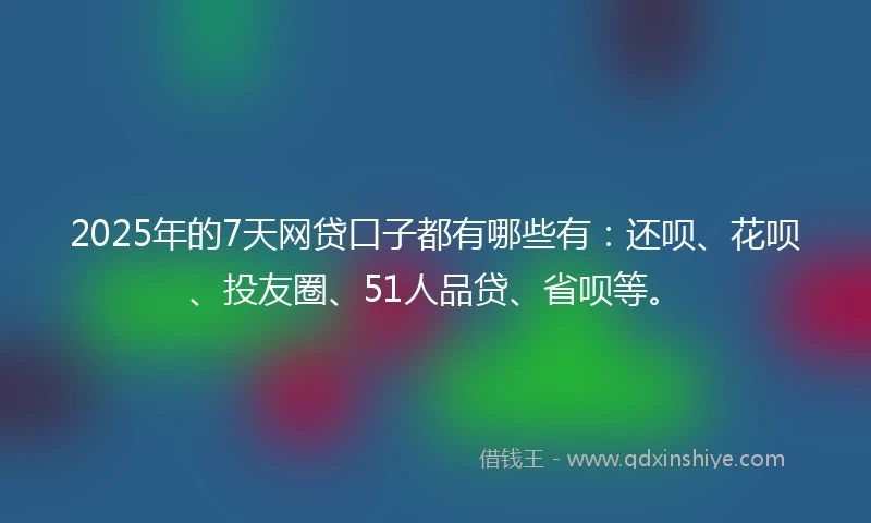 2025年的7天网贷口子都有哪些有：还呗、花呗、投友圈、51人品贷、省呗等。