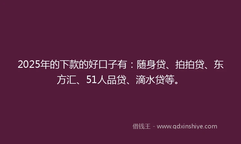 2025年的下款的好口子有：随身贷、拍拍贷、东方汇、51人品贷、滴水贷等。