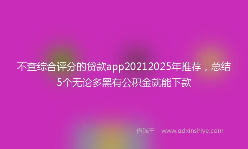 不查综合评分的贷款app20212025年推荐，总结5个无论多黑有公积金就能下款