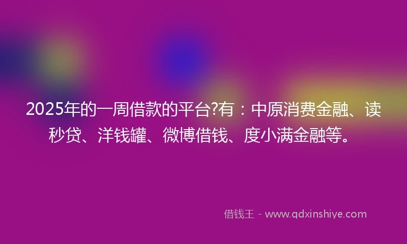 2025年的一周借款的平台?有：中原消费金融、读秒贷、洋钱罐、微博借钱、度小满金融等。