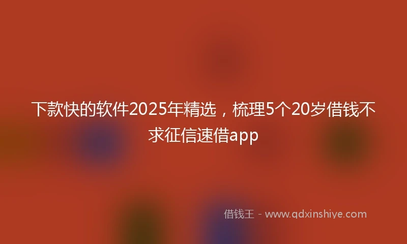 下款快的软件2025年精选，梳理5个20岁借钱不求征信速借app