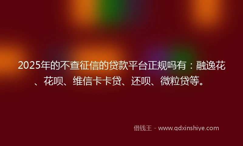 2025年的不查征信的贷款平台正规吗有：融逸花、花呗、维信卡卡贷、还呗、微粒贷等。