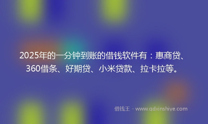 2025年的一分钟到账的借钱软件有：惠商贷、360借条、好期贷、小米贷款、拉卡拉等。