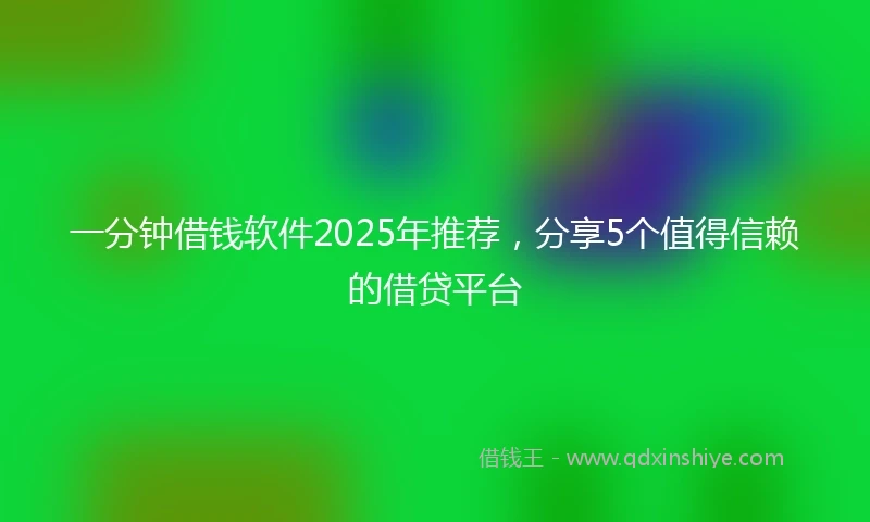 一分钟借钱软件2025年推荐，分享5个值得信赖的借贷平台