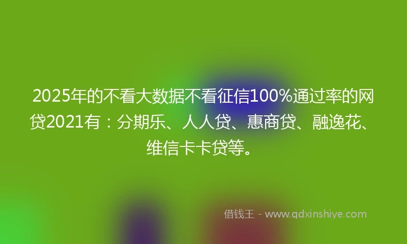 2025年的不看大数据不看征信100%通过率的网贷2021有：分期乐、人人贷、惠商贷、融逸花、维信卡卡贷等。
