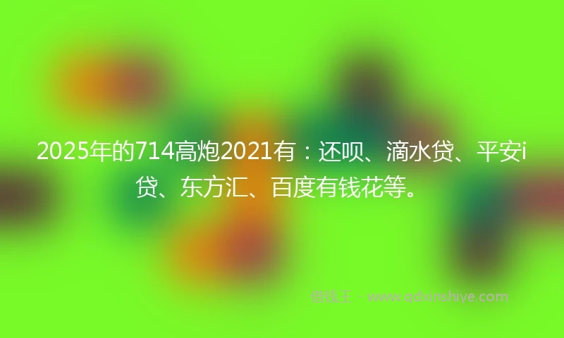 2025年的714高炮2021有:还呗、滴水贷、平安i贷、东方汇、百度有钱花等。