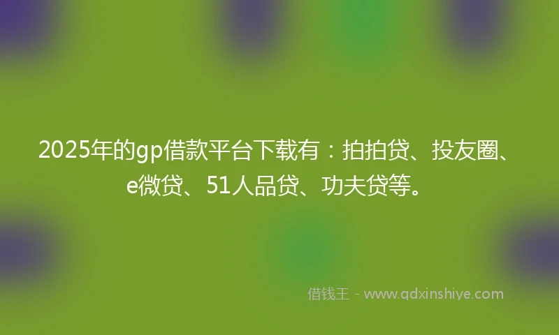 2025年的gp借款平台下载有：拍拍贷、投友圈、e微贷、51人品贷、功夫贷等。