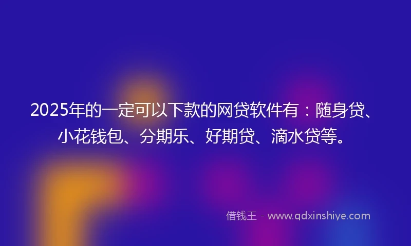 2025年的一定可以下款的网贷软件有：随身贷、小花钱包、分期乐、好期贷、滴水贷等。