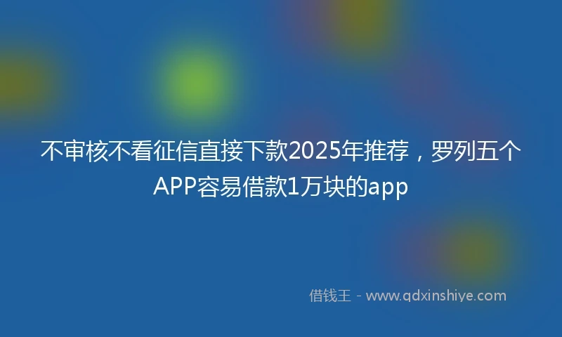 不审核不看征信直接下款2025年推荐，罗列五个APP容易借款1万块的app