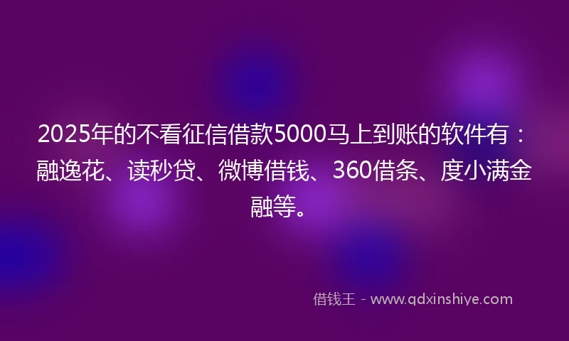 2025年的不看征信借款5000马上到账的软件有：融逸花、读秒贷、微博借钱、360借条、度小满金融等。