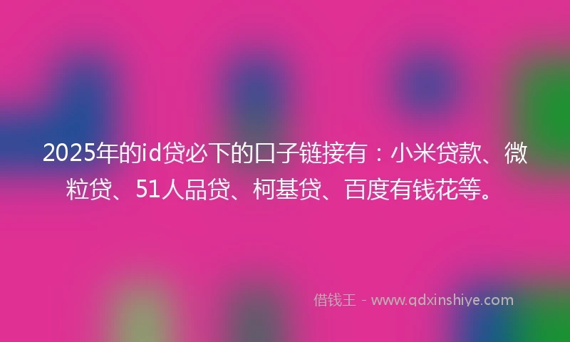 2025年的id贷必下的口子链接有：小米贷款、微粒贷、51人品贷、柯基贷、百度有钱花等。