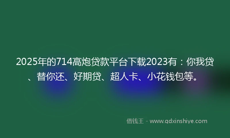 2025年的714高炮贷款平台下载2023有：你我贷、替你还、好期贷、超人卡、小花钱包等。