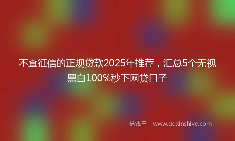 不查征信的正规贷款2025年推荐,汇总5个无视黑白100%秒下网贷口子