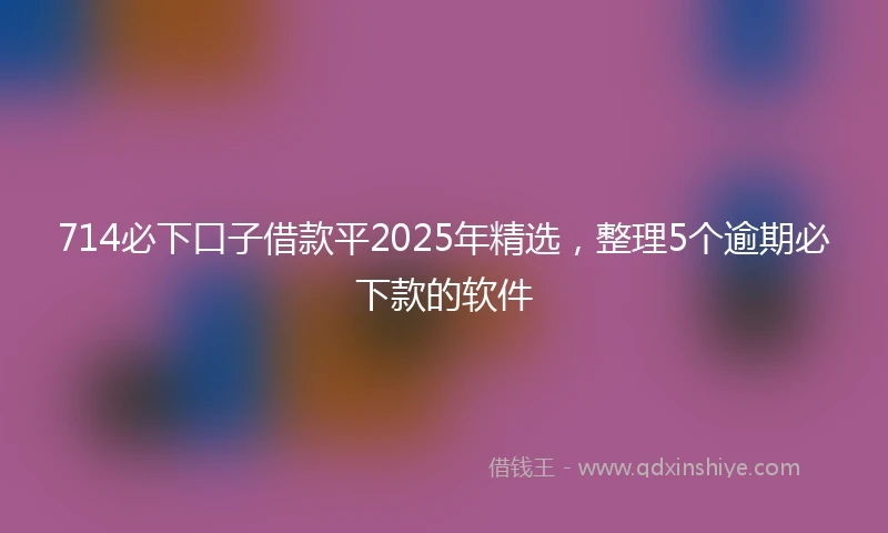 714必下口子借款平2025年精选，整理5个逾期必下款的软件